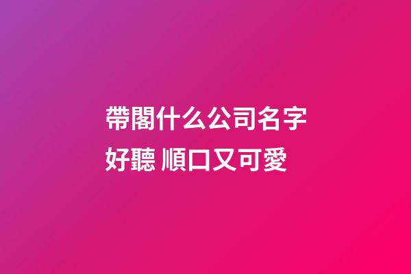 帶閣什么公司名字好聽 順口又可愛-第1張-公司起名-玄機派